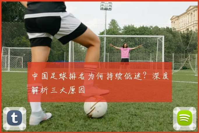 中国足球排名为何持续低迷?深度解析三大原因