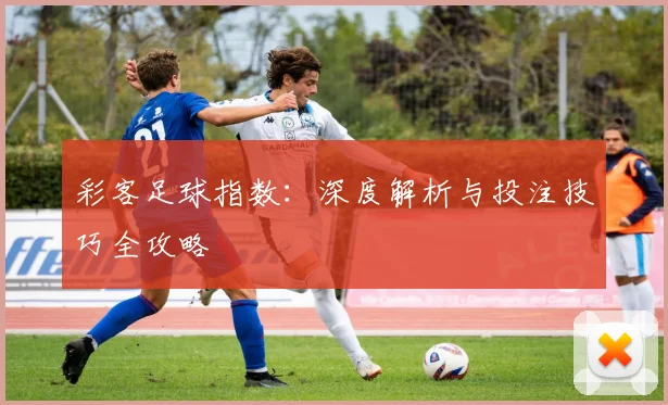 彩客足球指数：深度解析与投注技巧全攻略