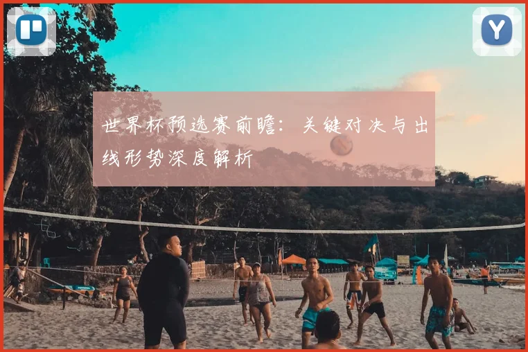 世界杯预选赛前瞻：关键对决与出线形势深度解析