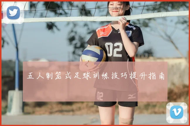 五人制笼式足球训练技巧提升指南