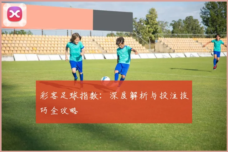 彩客足球指数:深度解析与投注技巧全攻略