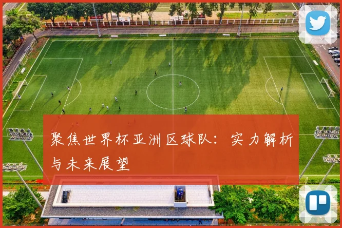聚焦世界杯亚洲区球队:实力解析与未来展望