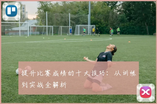 提升比赛成绩的十大技巧：从训练到实战全解析