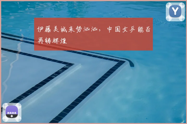 伊藤美诚来势汹汹,中国女乒能否再铸辉煌