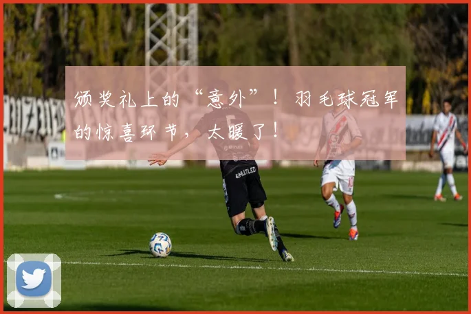 颁奖礼上的“意外”!羽毛球冠军的惊喜环节,太暖了!